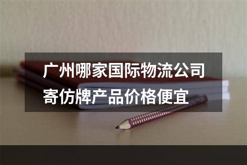 广州哪家国际物流公司寄仿牌产品价格便宜