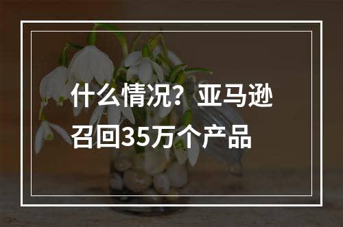 什么情况？亚马逊召回35万个产品