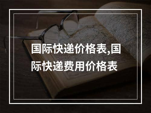 国际快递价格表,国际快递费用价格表