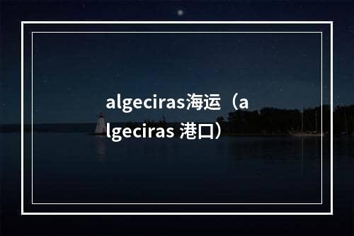 algeciras海运（algeciras 港口）