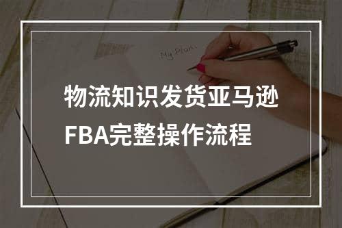 物流知识发货亚马逊FBA完整操作流程