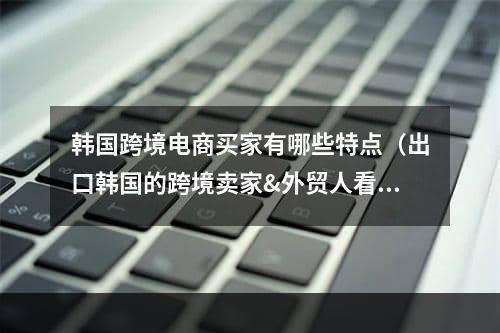 韩国跨境电商买家有哪些特点（出口韩国的跨境卖家&外贸人看过来）