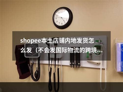 shopee本土店铺内地发货怎么发（不会发国际物流的跨境电商卖家看过来）