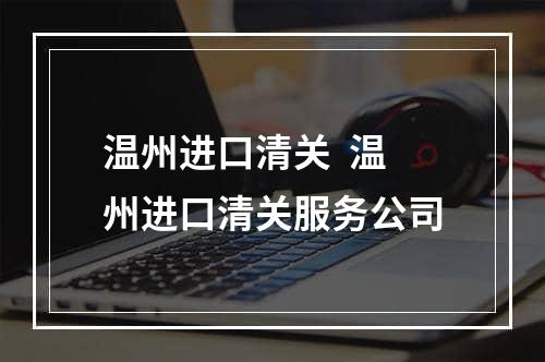 温州进口清关  温州进口清关服务公司