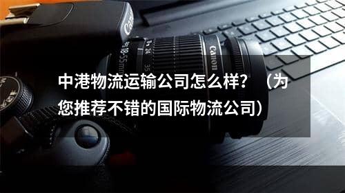 中港物流运输公司怎么样？（为您推荐不错的国际物流公司）