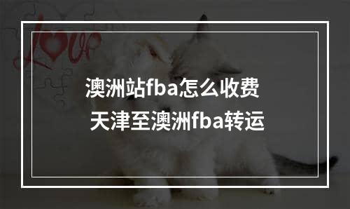 澳洲站fba怎么收费  天津至澳洲fba转运