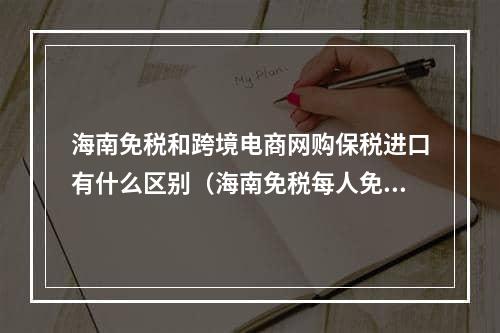 海南免税和跨境电商网购保税进口有什么区别（海南免税每人免税购物额度为10万元人民）