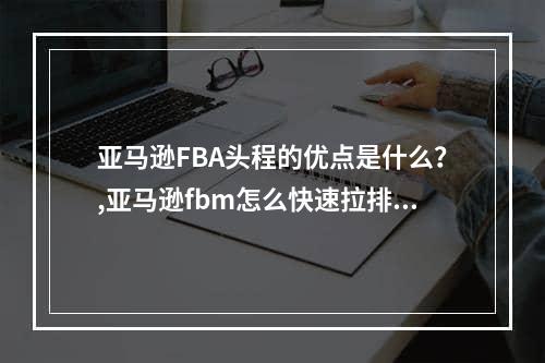 亚马逊FBA头程的优点是什么？,亚马逊fbm怎么快速拉排名