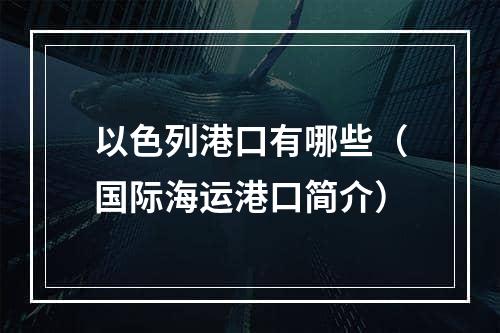 以色列港口有哪些（国际海运港口简介）