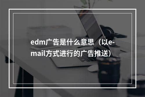 edm广告是什么意思（以e-mail方式进行的广告推送）