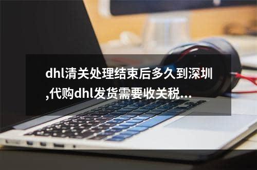 dhl清关处理结束后多久到深圳,代购dhl发货需要收关税吗