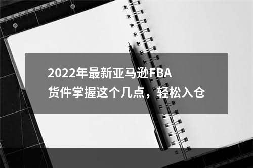 2022年最新亚马逊FBA货件掌握这个几点，轻松入仓