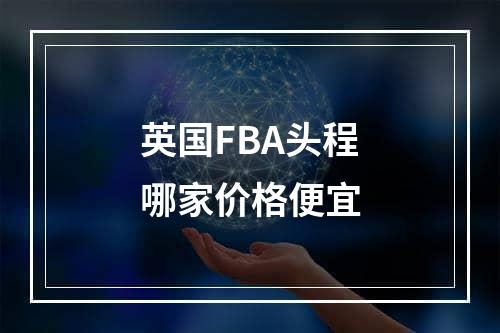 英国FBA头程哪家价格便宜