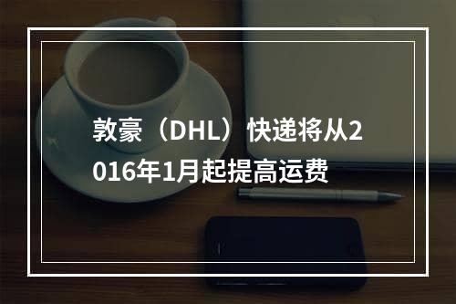 敦豪（DHL）快递将从2016年1月起提高运费