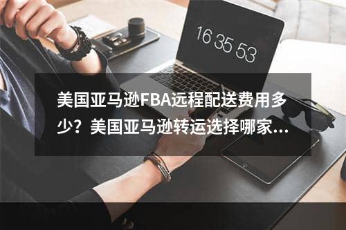 美国亚马逊FBA远程配送费用多少？美国亚马逊转运选择哪家货代公司好？