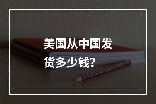 美国从中国发货多少钱？