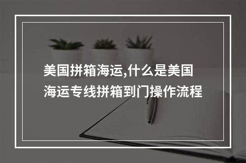 美国拼箱海运,什么是美国海运专线拼箱到门操作流程