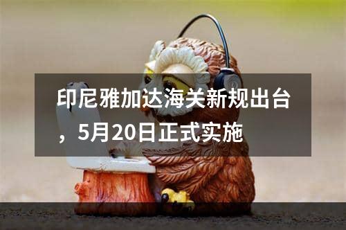 印尼雅加达海关新规出台，5月20日正式实施