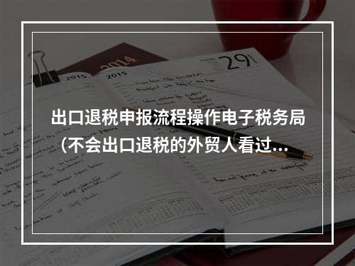 出口退税申报流程操作电子税务局（不会出口退税的外贸人看过来）