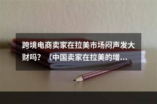 跨境电商卖家在拉美市场闷声发大财吗？（中国卖家在拉美的增长势头非常亮眼）