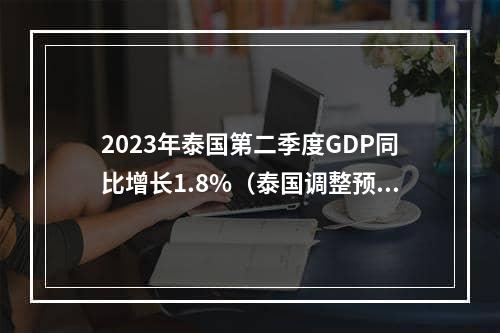 2023年泰国第二季度GDP同比增长1.8%（泰国调整预期出口放缓）