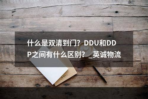 什么是双清到门？DDU和DDP之间有什么区别？_英诚物流