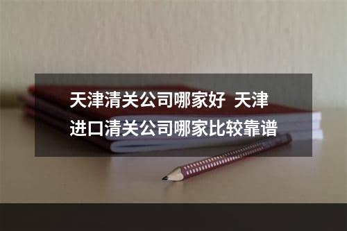 天津清关公司哪家好  天津进口清关公司哪家比较靠谱