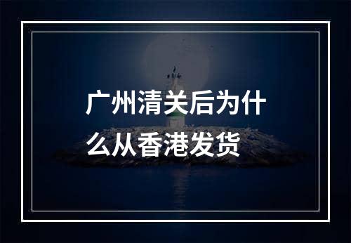 广州清关后为什么从香港发货