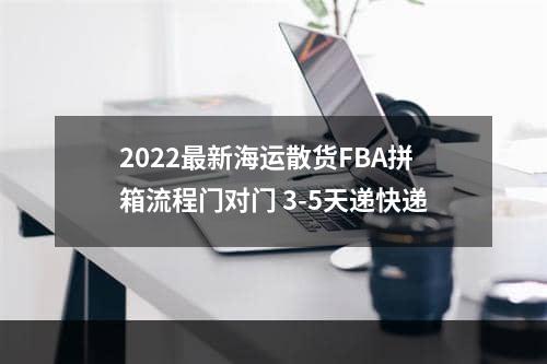 2022最新海运散货FBA拼箱流程门对门 3-5天递快递