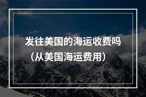 发往美国的海运收费吗（从美国海运费用）