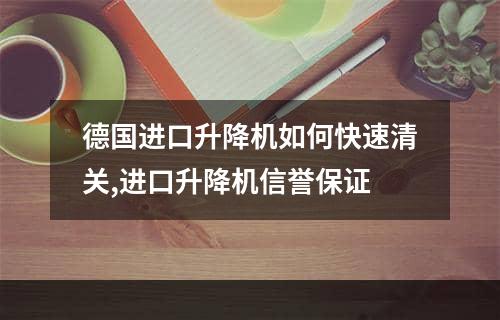 德国进口升降机如何快速清关,进口升降机信誉保证