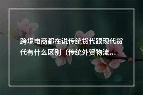 跨境电商都在说传统货代跟现代货代有什么区别（传统外贸物流和跨境电商物流有什么区别）