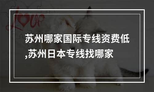 苏州哪家国际专线资费低,苏州日本专线找哪家