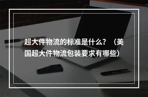 超大件物流的标准是什么？（美国超大件物流包装要求有哪些）