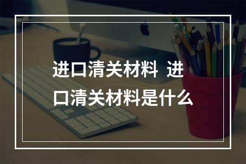 进口清关材料  进口清关材料是什么