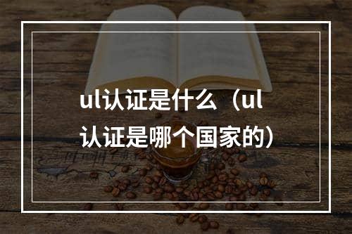 ul认证是什么（ul认证是哪个国家的）