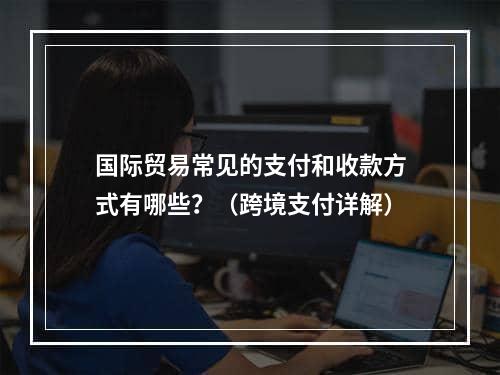 国际贸易常见的支付和收款方式有哪些？（跨境支付详解）