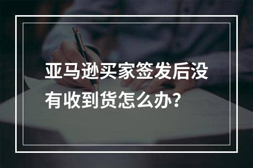 亚马逊买家签发后没有收到货怎么办？