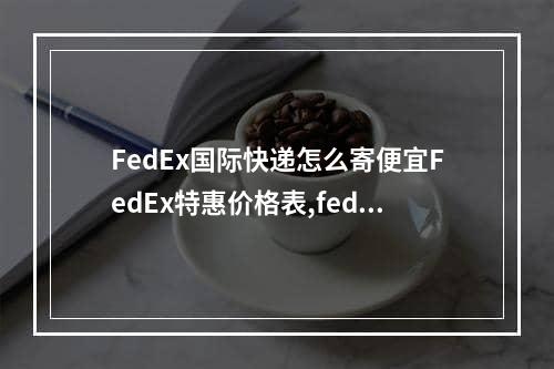 FedEx国际快递怎么寄便宜FedEx特惠价格表,fedex国际快递流程