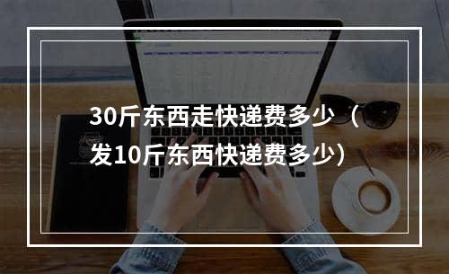 30斤东西走快递费多少（发10斤东西快递费多少）