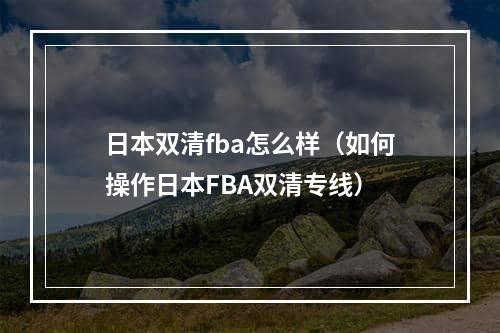 日本双清fba怎么样（如何操作日本FBA双清专线）