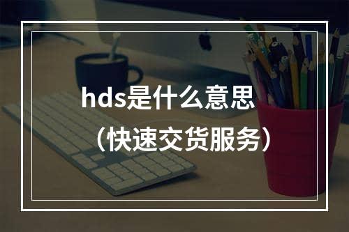 hds是什么意思（快速交货服务）