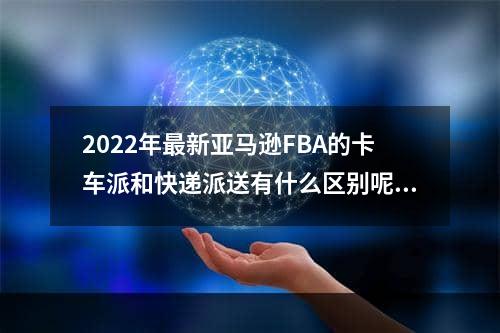 2022年最新亚马逊FBA的卡车派和快递派送有什么区别呢？