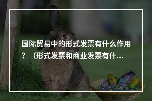 国际贸易中的形式发票有什么作用？（形式发票和商业发票有什么不同）