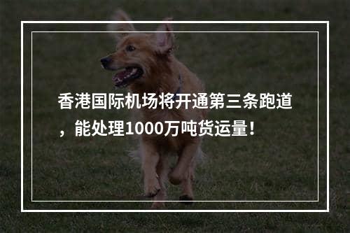 香港国际机场将开通第三条跑道，能处理1000万吨货运量！