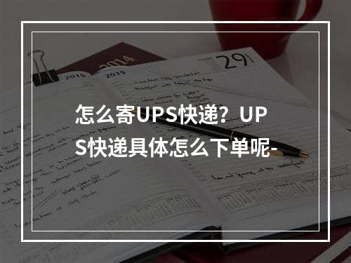 怎么寄UPS快递？UPS快递具体怎么下单呢-