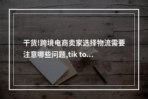 干货!跨境电商卖家选择物流需要注意哪些问题,tik tok跨境电商用什么物流