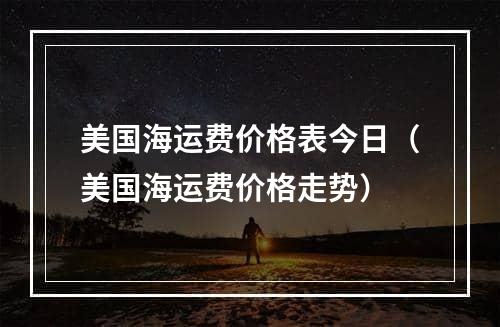 美国海运费价格表今日（美国海运费价格走势）