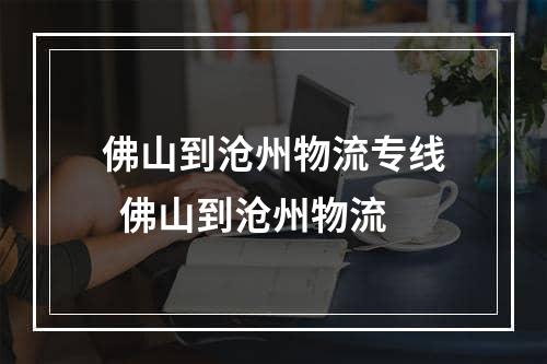 佛山到沧州物流专线  佛山到沧州物流