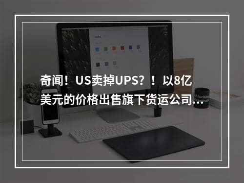 奇闻！US卖掉UPS？！以8亿美元的价格出售旗下货运公司UPS Freight